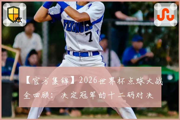 【官方集锦】2026世界杯点球大战全回顾：决定冠军的十二码对决