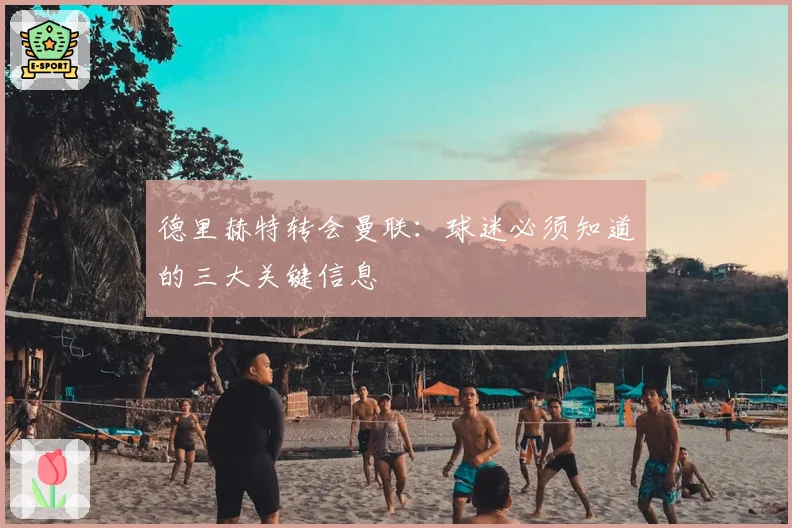 德里赫特转会曼联:球迷必须知道的三大关键信息