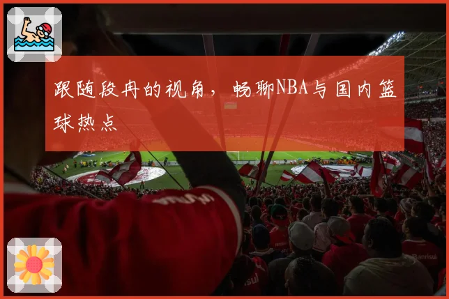 跟随段冉的视角，畅聊NBA与国内篮球热点