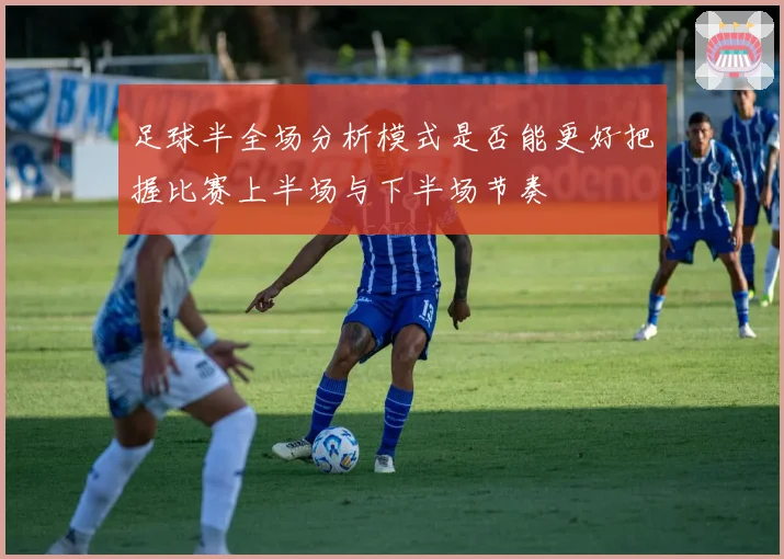 足球半全场分析模式是否能更好把握比赛上半场与下半场节奏