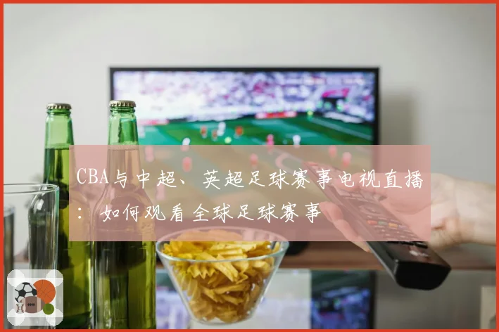 CBA与中超、英超足球赛事电视直播:如何观看全球足球赛事