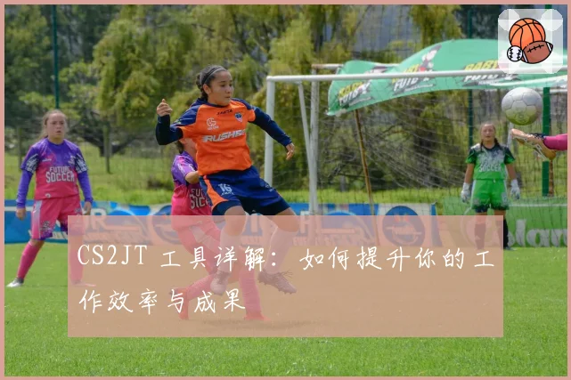 CS2JT 工具详解：如何提升你的工作效率与成果