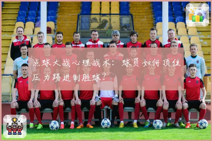 点球大战心理战术：球员如何顶住压力踢进制胜球？