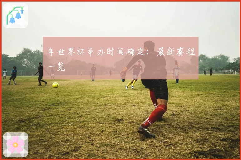 年世界杯举办时间确定：最新赛程一览
