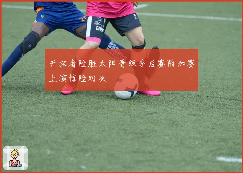 开拓者险胜太阳晋级季后赛附加赛上演惊险对决