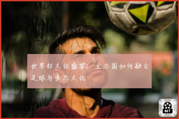 世界杯文化盛宴：主办国如何融合足球与多元文化