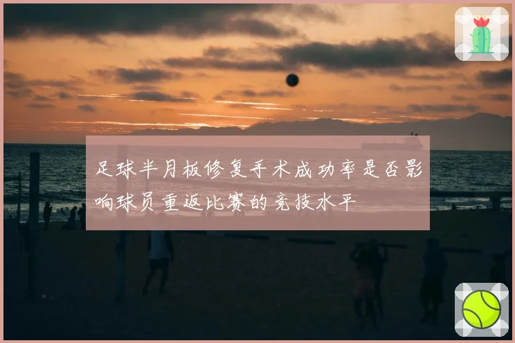 足球半月板修复手术成功率是否影响球员重返比赛的竞技水平