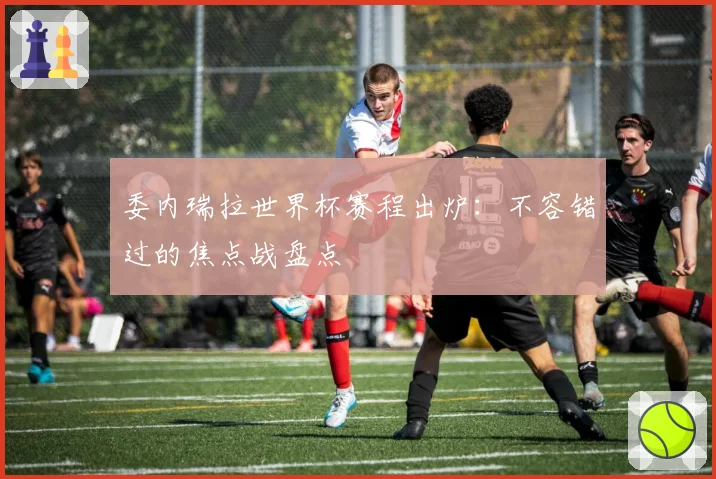 委内瑞拉世界杯赛程出炉：不容错过的焦点战盘点