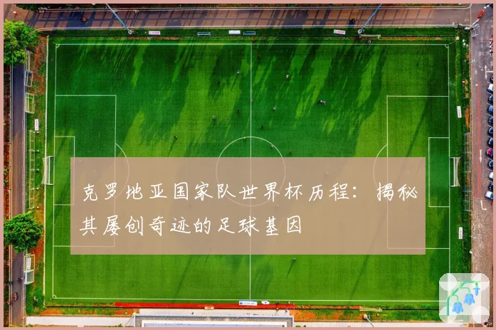克罗地亚国家队世界杯历程:揭秘其屡创奇迹的足球基因
