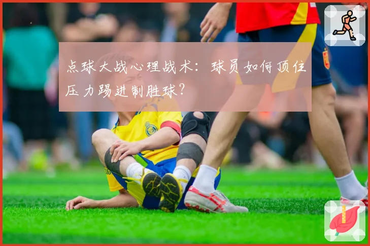 点球大战心理战术：球员如何顶住压力踢进制胜球？