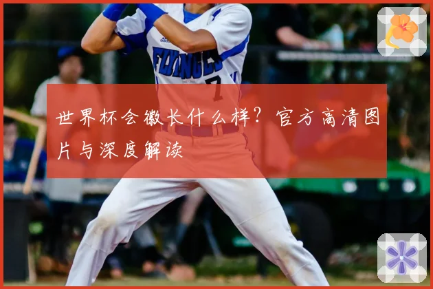 世界杯会徽长什么样？官方高清图片与深度解读