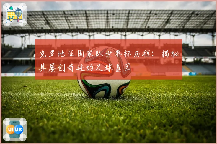 克罗地亚国家队世界杯历程：揭秘其屡创奇迹的足球基因
