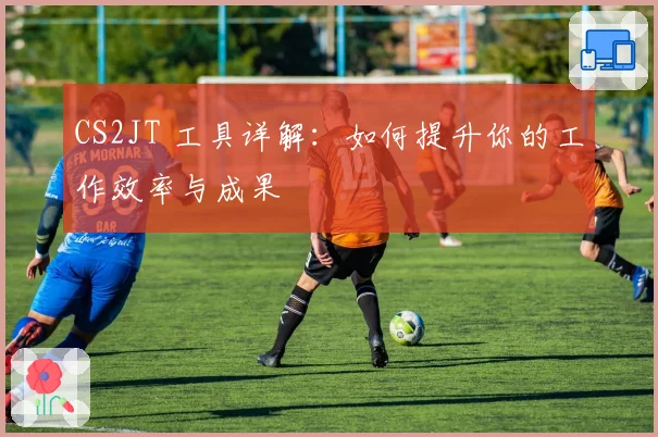 CS2JT 工具详解：如何提升你的工作效率与成果